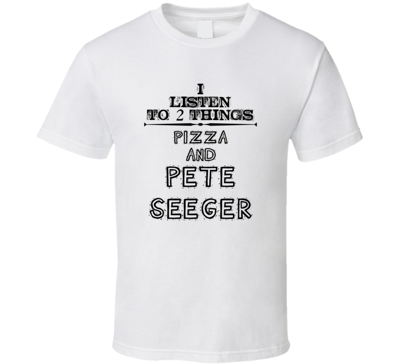 I Listen To 2 Things Pizza And Pete Seeger Funny T Shirt