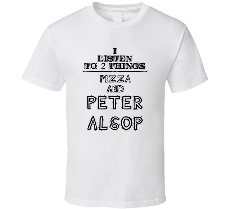 I Listen To 2 Things Pizza And Peter Alsop Funny T Shirt