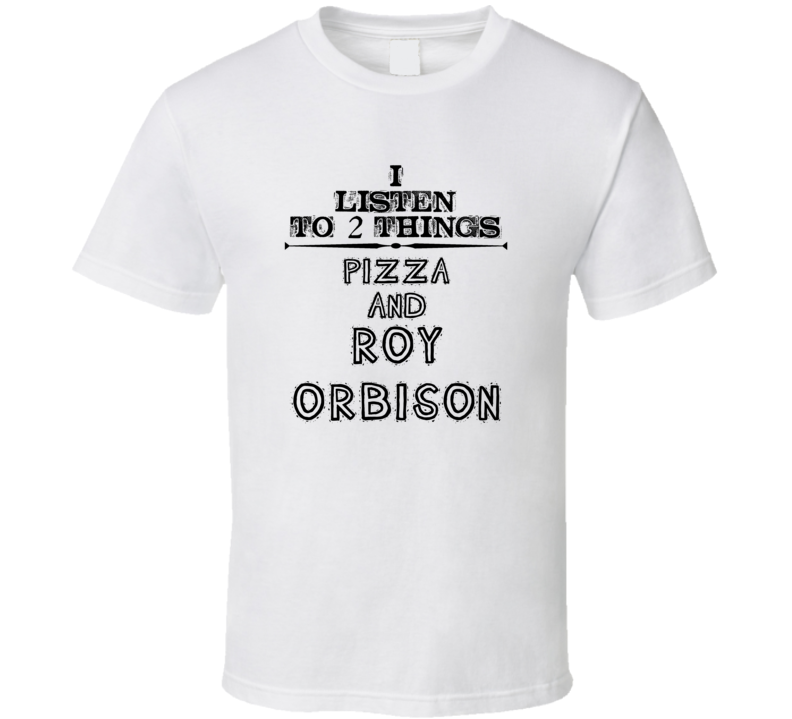 I Listen To 2 Things Pizza And Roy Orbison Funny T Shirt