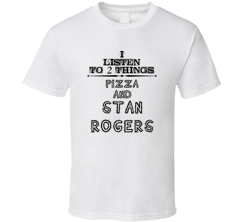 I Listen To 2 Things Pizza And Stan Rogers Funny T Shirt