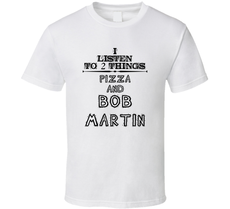 I Listen To 2 Things Pizza And Bob Martin Funny T Shirt