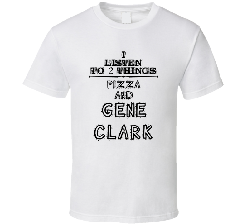 I Listen To 2 Things Pizza And Gene Clark Funny T Shirt