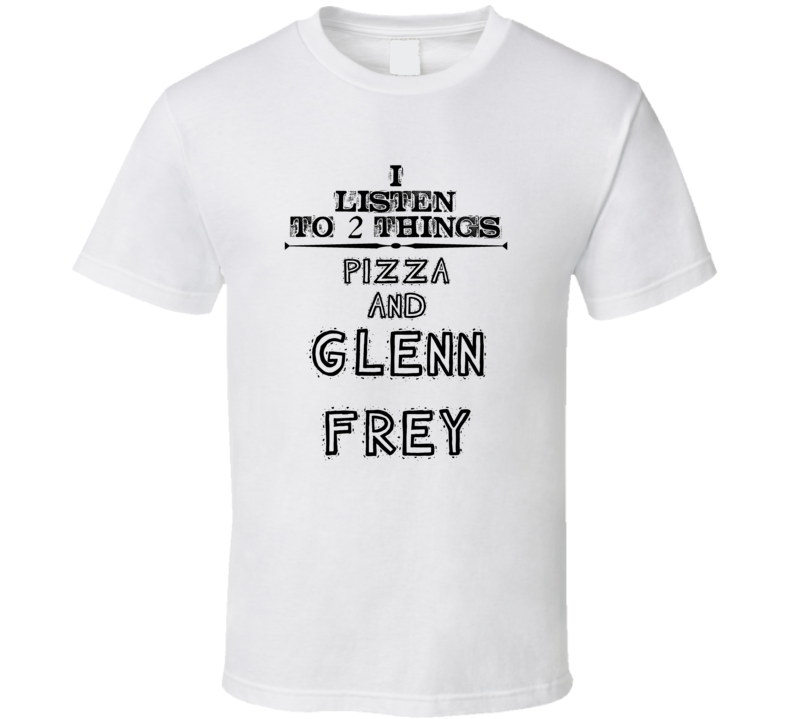 I Listen To 2 Things Pizza And Glenn Frey Funny T Shirt