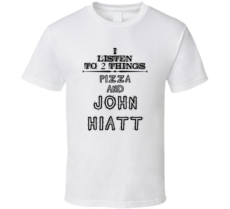 I Listen To 2 Things Pizza And John Hiatt Funny T Shirt