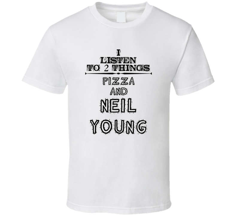 I Listen To 2 Things Pizza And Neil Young Funny T Shirt