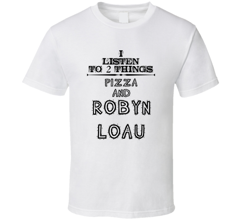 I Listen To 2 Things Pizza And Robyn Loau Funny T Shirt