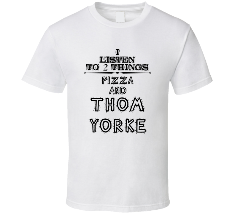 I Listen To 2 Things Pizza And Thom Yorke Funny T Shirt