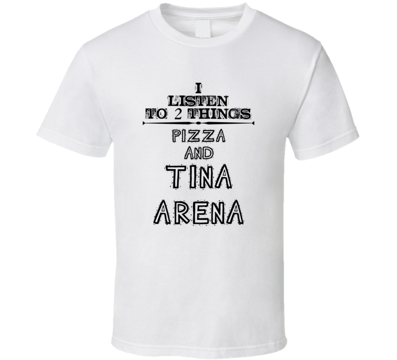 I Listen To 2 Things Pizza And Tina Arena Funny T Shirt