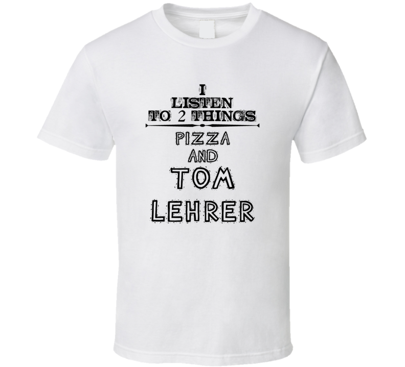 I Listen To 2 Things Pizza And Tom Lehrer Funny T Shirt