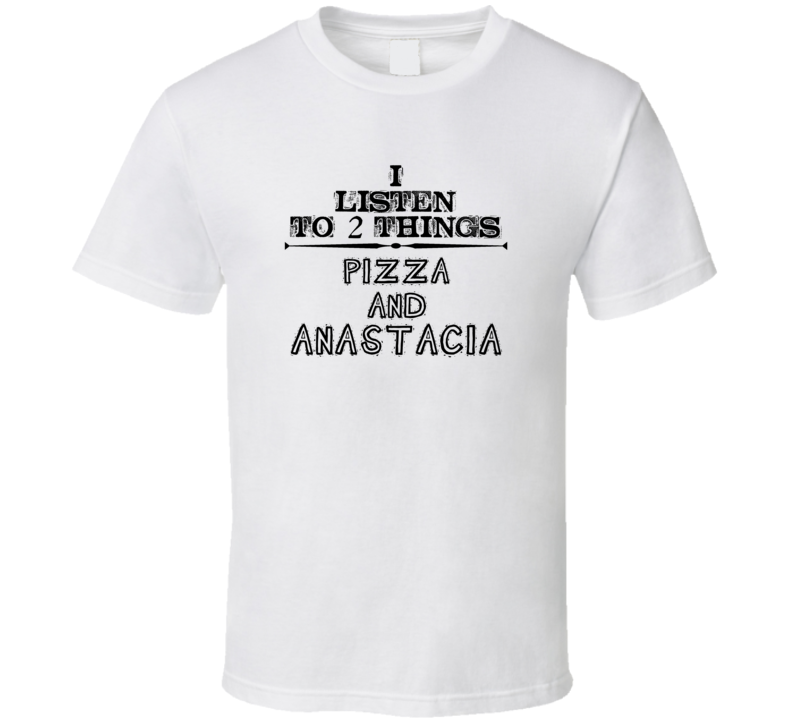 I Listen To 2 Things Pizza And Anastacia Funny T Shirt