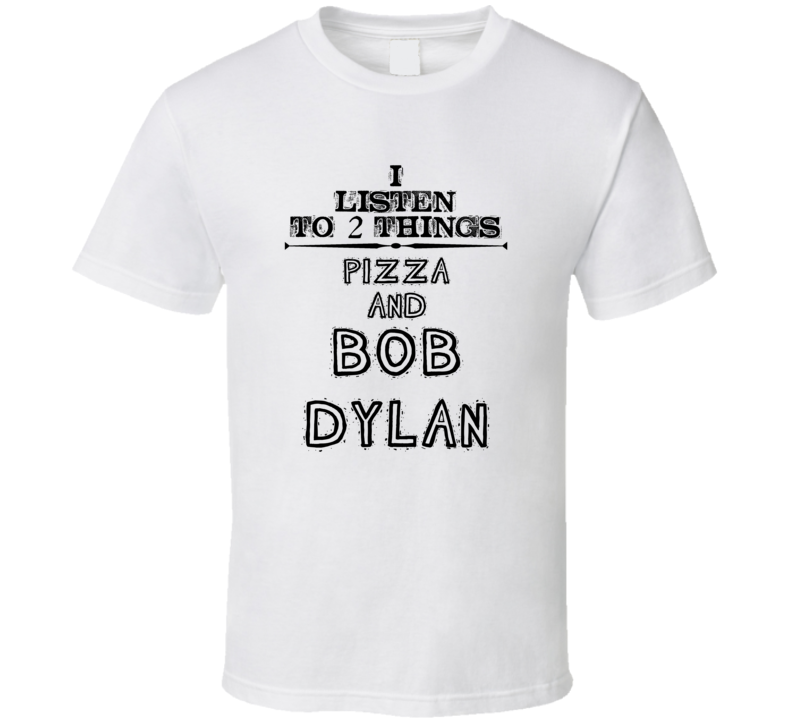 I Listen To 2 Things Pizza And Bob Dylan Funny T Shirt