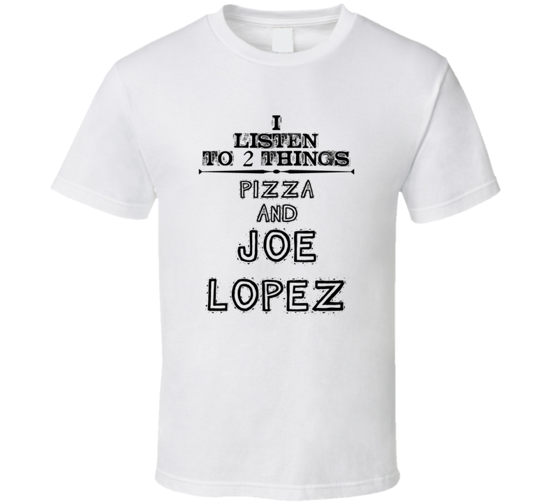 I Listen To 2 Things Pizza And Joe Lopez Funny T Shirt