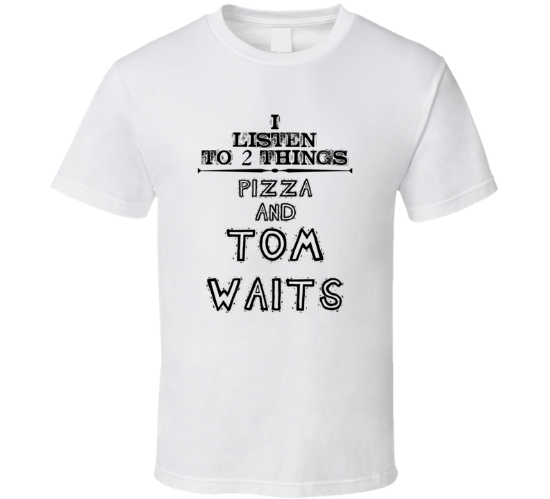 I Listen To 2 Things Pizza And Tom Waits Funny T Shirt