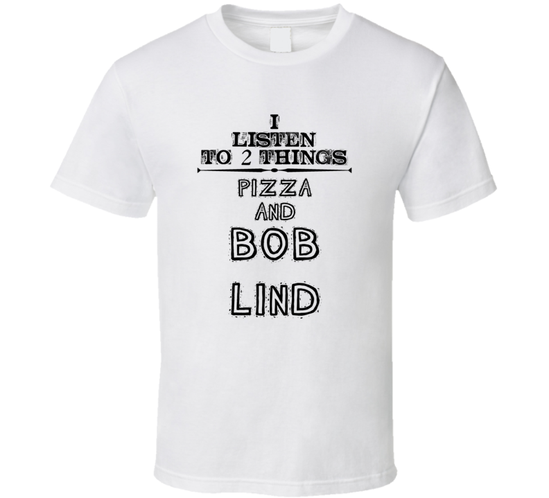 I Listen To 2 Things Pizza And Bob Lind Funny T Shirt