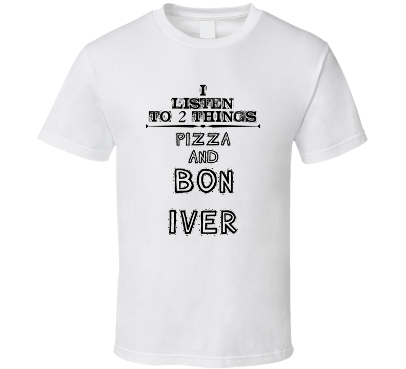 I Listen To 2 Things Pizza And Bon Iver Funny T Shirt