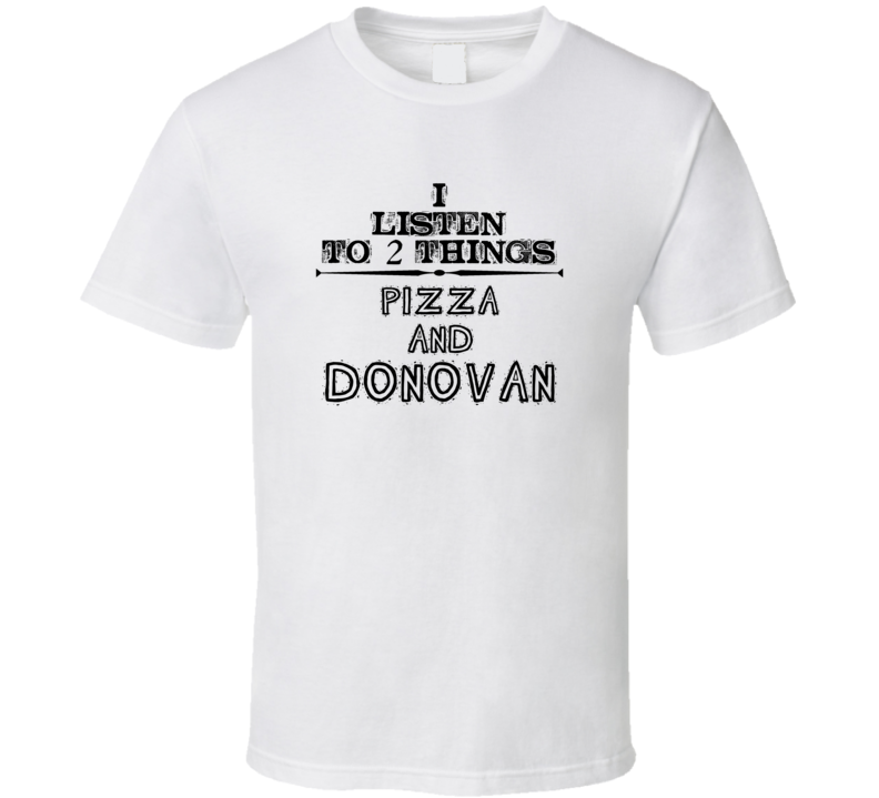 I Listen To 2 Things Pizza And Donovan Funny T Shirt