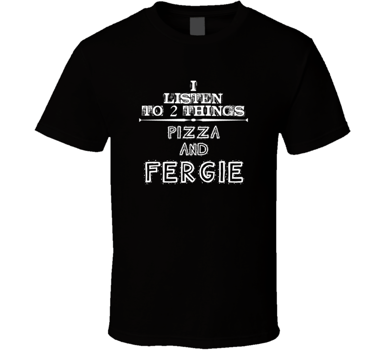 I Listen To 2 Things Pizza And Fergie Cool T Shirt