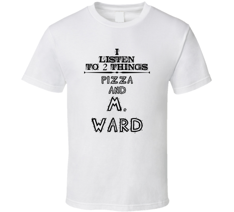 I Listen To 2 Things Pizza And M. Ward Funny T Shirt