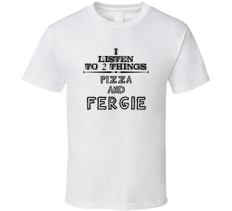 I Listen To 2 Things Pizza And Fergie Funny T Shirt