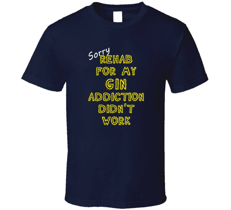 Sorry Rehab For My Gin Addiction Didn't Work Funny Alcohol T Shirt