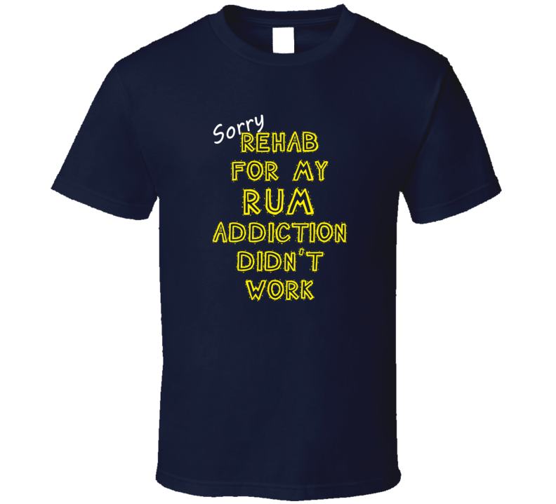 Sorry Rehab For My Rum Addiction Didn't Work Funny Alcohol T Shirt