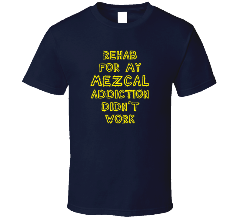 Rehab For My Mezcal Addiction Didn't Work Funny Alcohol T Shirt