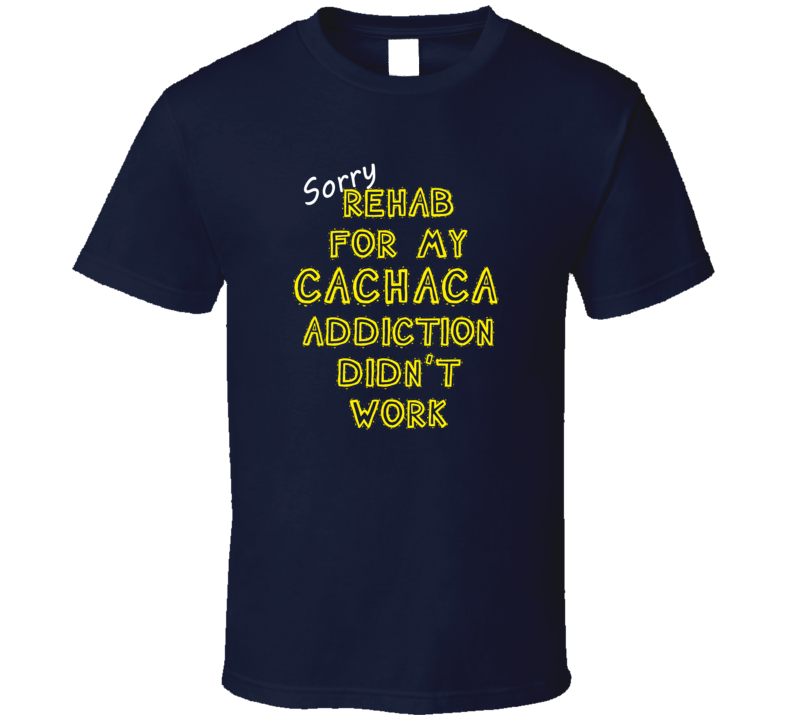 Sorry Rehab For My Cachaca Addiction Didn't Work Funny Alcohol T Shirt