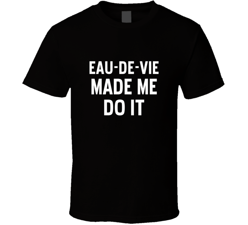 Eau-De-Vie Made Me Do It Cool Funny Alcohol T Shirt