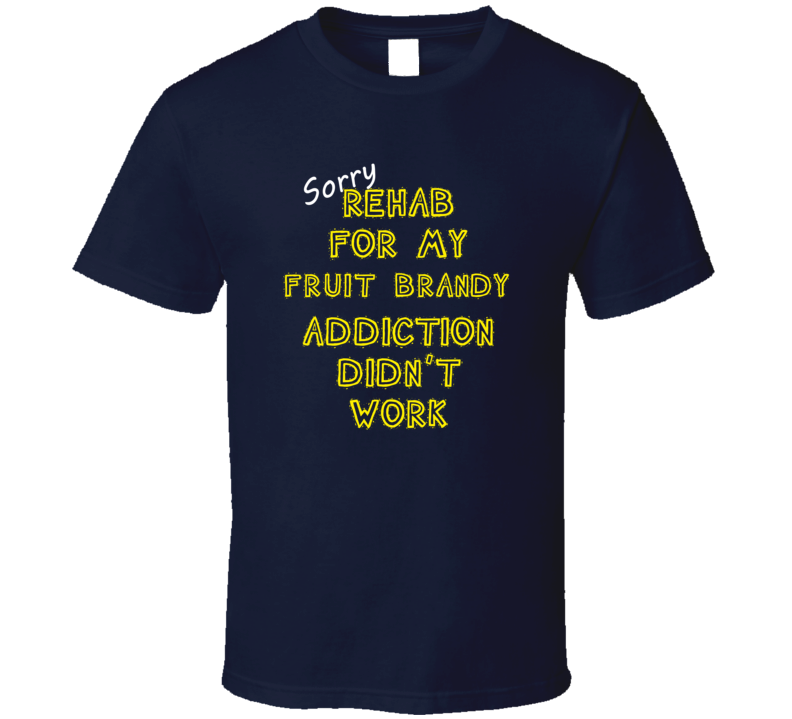 Sorry Rehab For My Fruit Brandy Addiction Didn't Work Funny T Shirt