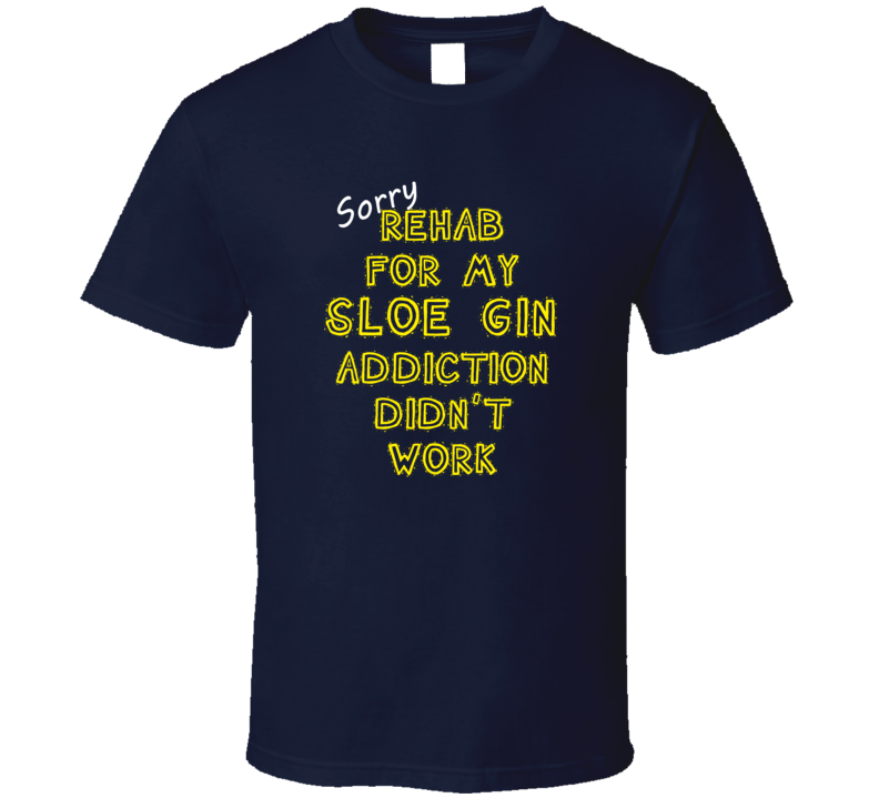 Sorry Rehab For My Sloe Gin Addiction Didn't Work Funny T Shirt