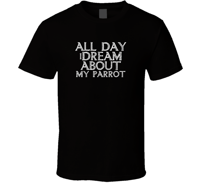 All Day I Dream About My Parrot Funny Cool T Shirt