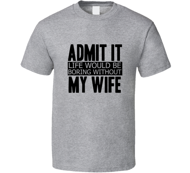 Admit It Life Would Be Boring Without My Wife Cool Funny T Shirt