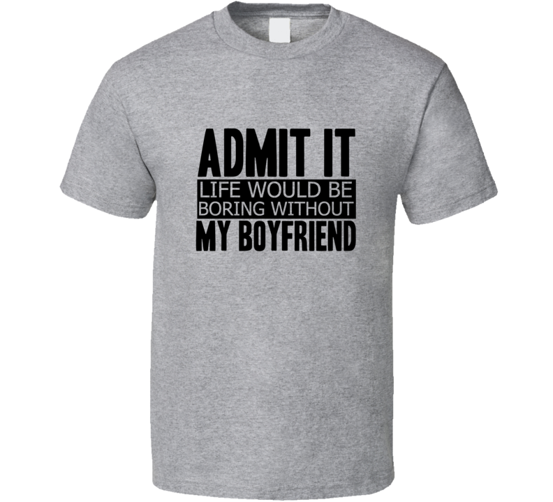 Admit It Life Would Be Boring Without My Boyfriend Cool Funny T Shirt