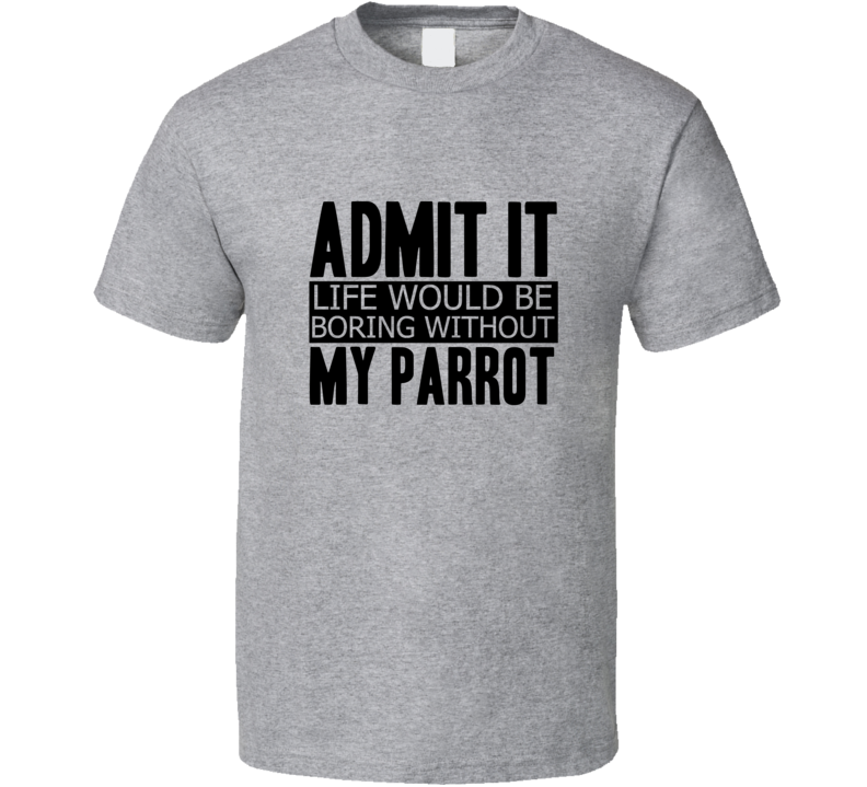 Admit It Life Would Be Boring Without My Parrot Cool Funny T Shirt