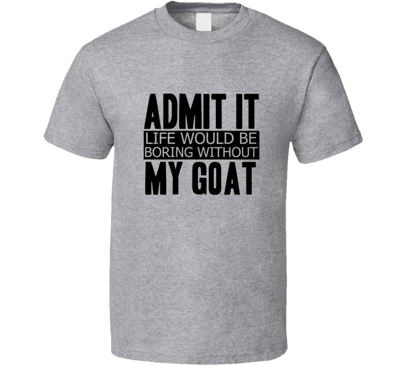 Admit It Life Would Be Boring Without My Goat Cool Funny T Shirt