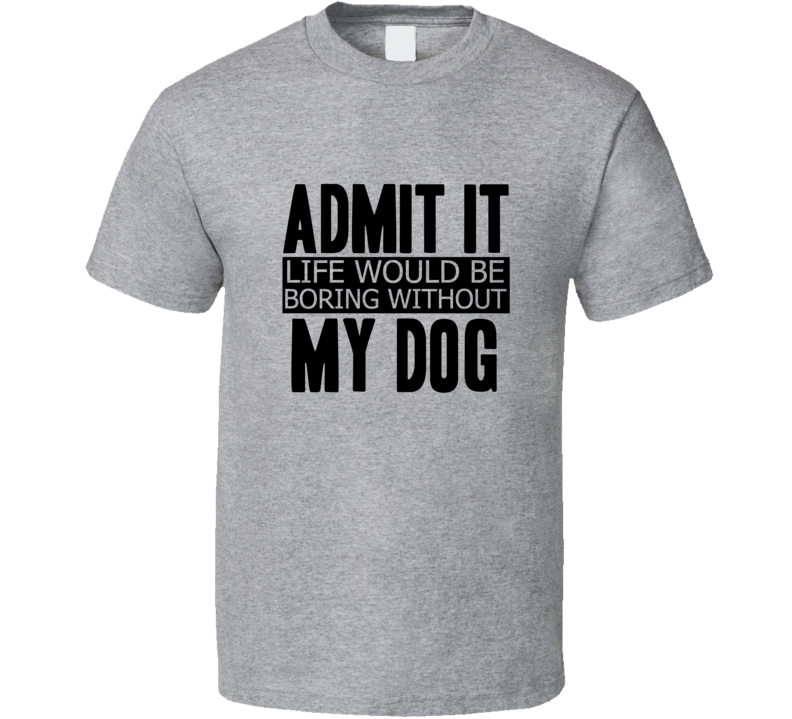 Admit It Life Would Be Boring Without My Dog Cool Funny T Shirt