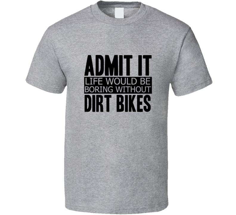 Admit It Life Would Be Boring Without Dirt Bikes Cool Funny T Shirt