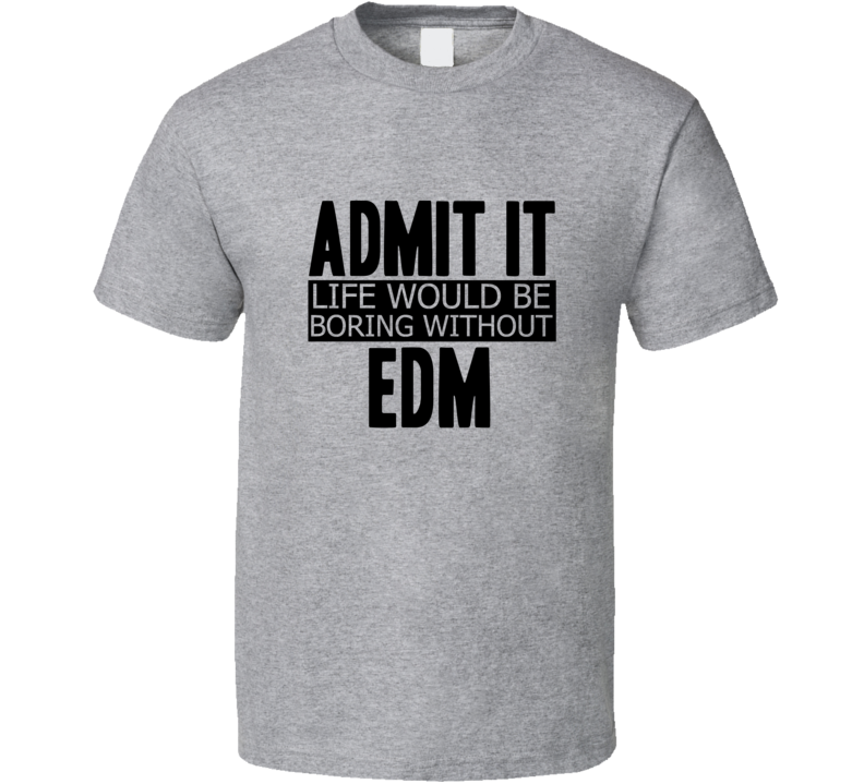 Admit It Life Would Be Boring Without Edm Cool Funny T Shirt