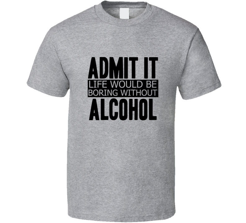 Admit It Life Would Be Boring Without Alcohol Cool Funny T Shirt