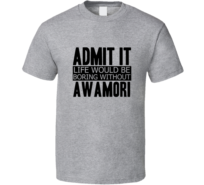 Admit It Life Would Be Boring Without Awamori Cool Funny T Shirt