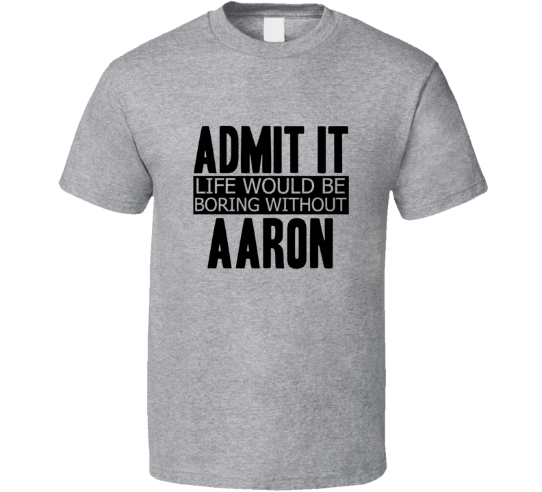 Admit It Life Would Be Boring Without Aaron Cool Funny T Shirt