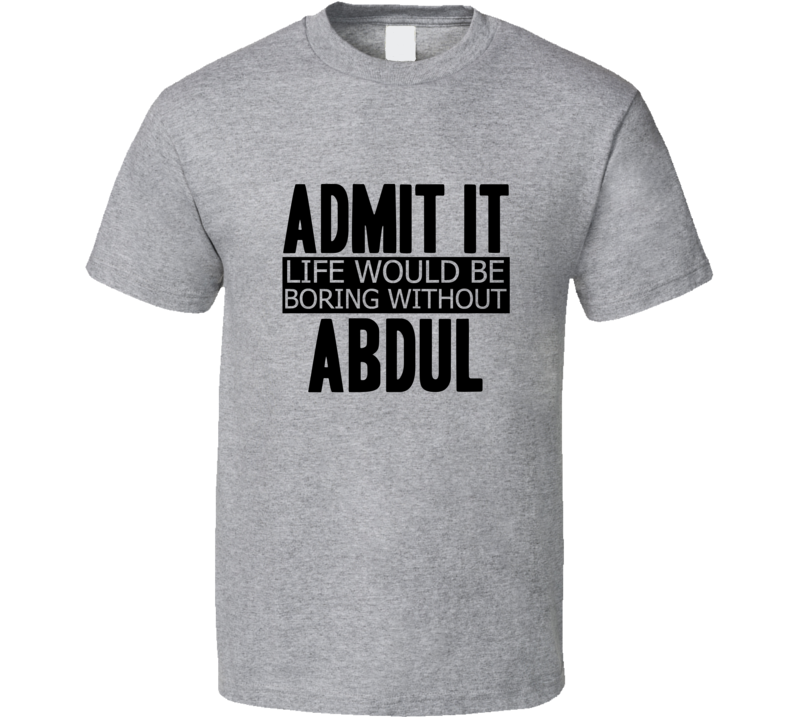 Admit It Life Would Be Boring Without Abdul Cool Funny T Shirt