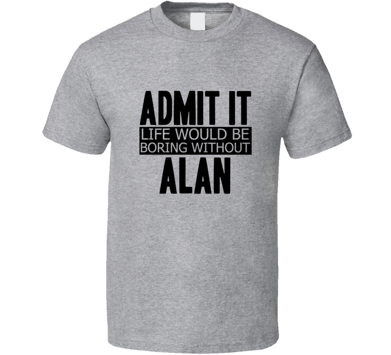 Admit It Life Would Be Boring Without Alan Cool Funny T Shirt