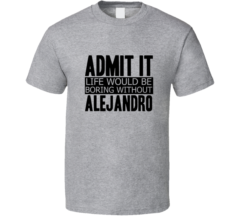 Admit It Life Would Be Boring Without Alejandro Cool Funny T Shirt