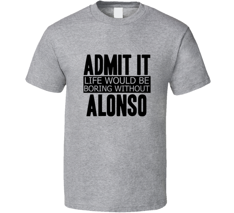 Admit It Life Would Be Boring Without Alonso Cool Funny T Shirt