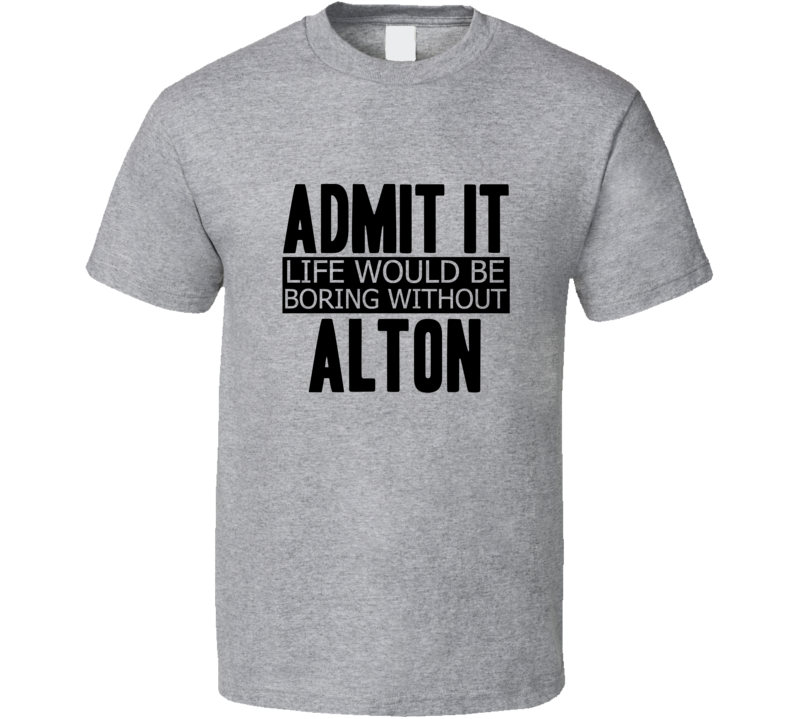 Admit It Life Would Be Boring Without Alton Cool Funny T Shirt