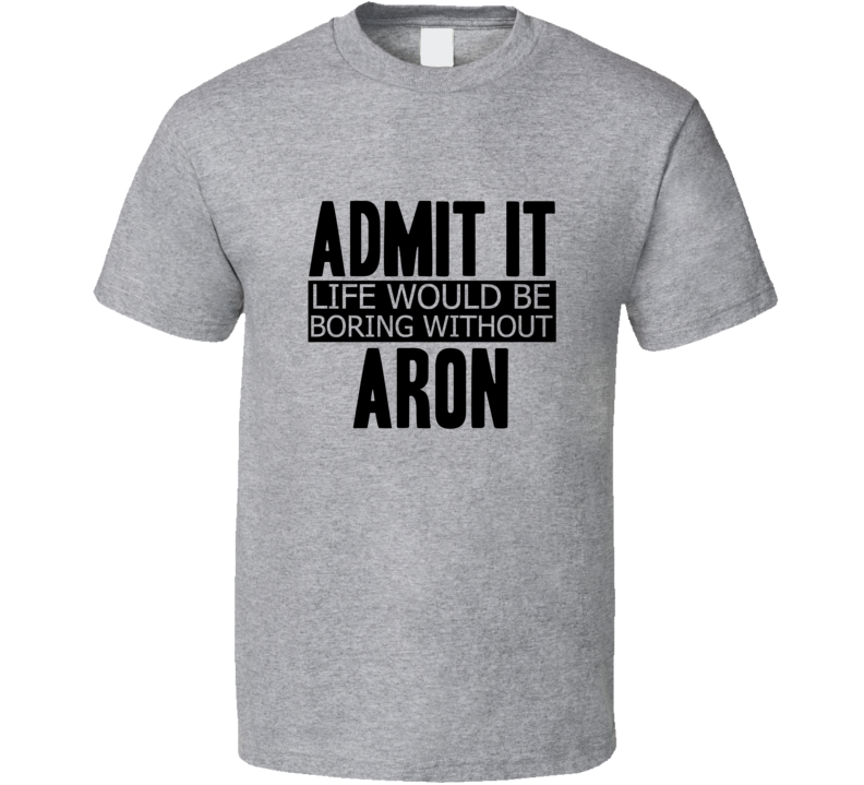 Admit It Life Would Be Boring Without Aron Cool Funny T Shirt