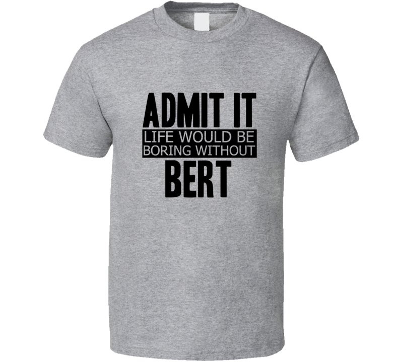 Admit It Life Would Be Boring Without Bert Cool Funny T Shirt