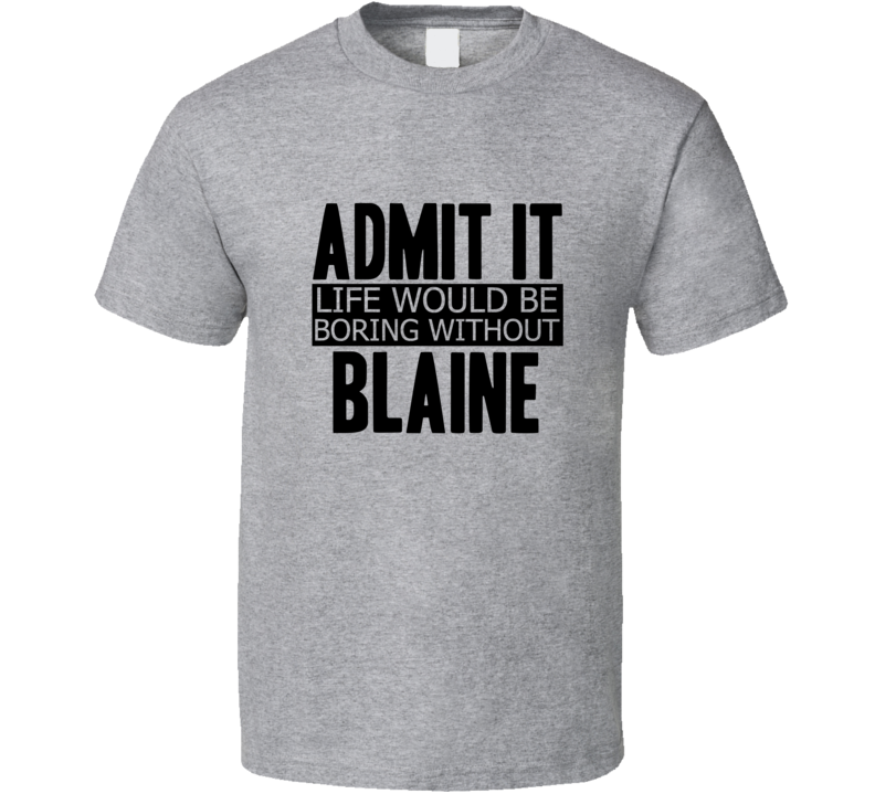 Admit It Life Would Be Boring Without Blaine Cool Funny T Shirt