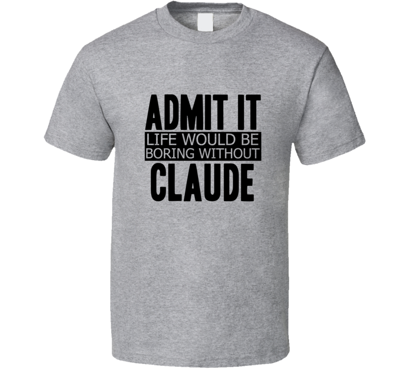 Admit It Life Would Be Boring Without Claude Cool Funny T Shirt